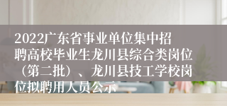 2022广东省事业单位集中招聘高校毕业生龙川县综合类岗位（第二批）、龙川县技工学校岗位拟聘用人员公示