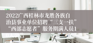 2022广西桂林市龙胜各族自治县事业单位招聘“三支一扶”“西部志愿者”服务期满人员10人公告