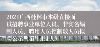 2021广西桂林市本级直接面试招聘事业单位人员、非实名编制人员、聘用人员控制数人员拟聘公示（第十批1人）