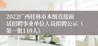 2022广西桂林市本级直接面试招聘事业单位人员拟聘公示（第一批110人）