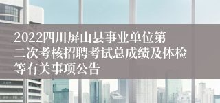 2022四川屏山县事业单位第二次考核招聘考试总成绩及体检等有关事项公告