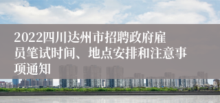 2022四川达州市招聘政府雇员笔试时间、地点安排和注意事项通知