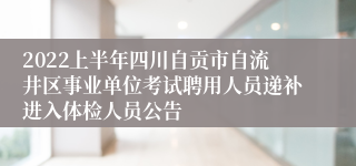 2022上半年四川自贡市自流井区事业单位考试聘用人员递补进入体检人员公告