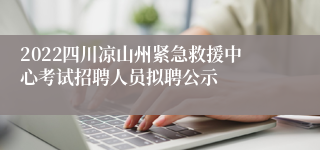 2022四川凉山州紧急救援中心考试招聘人员拟聘公示