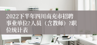 2022下半年四川南充市招聘事业单位?人员（含教师）?职位统计表