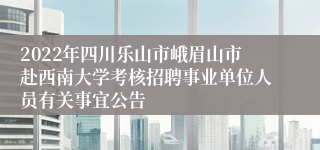 2022年四川乐山市峨眉山市赴西南大学考核招聘事业单位人员有关事宜公告