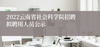 2022云南省社会科学院招聘拟聘用人员公示