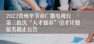 2022贵州毕节市广播电视台第三批次“人才强市”引才计划报名截止公告