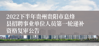 2022下半年贵州贵阳市息烽县招聘事业单位人员第一轮递补资格复审公告