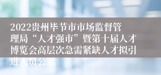 2022贵州毕节市市场监督管理局“人才强市”暨第十届人才博览会高层次急需紧缺人才拟引进人员公示