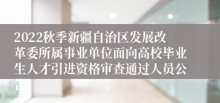 2022秋季新疆自治区发展改革委所属事业单位面向高校毕业生人才引进资格审查通过人员公告