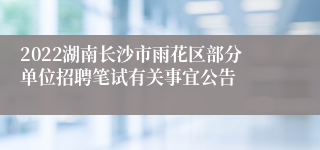 2022湖南长沙市雨花区部分单位招聘笔试有关事宜公告