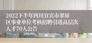 2022下半年四川宜宾市翠屏区事业单位考核招聘引进高层次人才70人公告