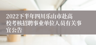 2022下半年四川乐山市赴高校考核招聘事业单位人员有关事宜公告