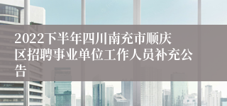 2022下半年四川南充市顺庆区招聘事业单位工作人员补充公告