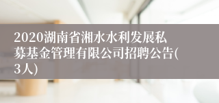 2020湖南省湘水水利发展私募基金管理有限公司招聘公告(3人)