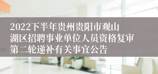 2022下半年贵州贵阳市观山湖区招聘事业单位人员资格复审第二轮递补有关事宜公告