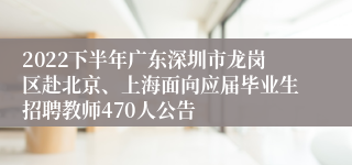 2022下半年广东深圳市龙岗区赴北京、上海面向应届毕业生招聘教师470人公告