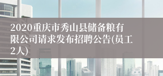 2020重庆市秀山县储备粮有限公司请求发布招聘公告(员工2人)