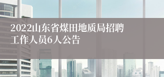 2022山东省煤田地质局招聘工作人员6人公告