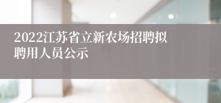 2022江苏省立新农场招聘拟聘用人员公示