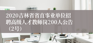 2020吉林省省直事业单位招聘高级人才教师岗200人公告（2号）