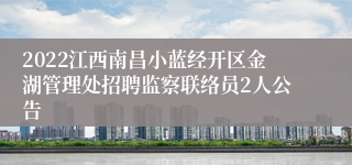 2022江西南昌小蓝经开区金湖管理处招聘监察联络员2人公告