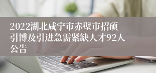 2022湖北咸宁市赤壁市招硕引博及引进急需紧缺人才92人公告