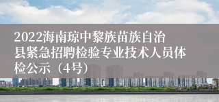 2022海南琼中黎族苗族自治县紧急招聘检验专业技术人员体检公示（4号）