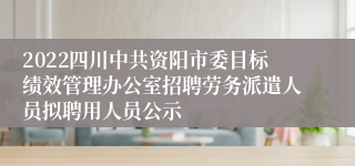 2022四川中共资阳市委目标绩效管理办公室招聘劳务派遣人员拟聘用人员公示