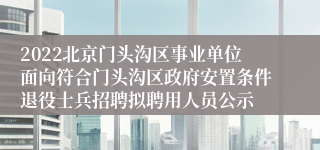 2022北京门头沟区事业单位面向符合门头沟区政府安置条件退役士兵招聘拟聘用人员公示