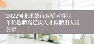 2022河北承德市双桥区事业单位选聘高层次人才拟聘用人员公示