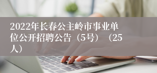 2022年长春公主岭市事业单位公开招聘公告（5号）（25人）