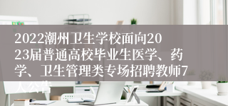 2022潮州卫生学校面向2023届普通高校毕业生医学、药学、卫生管理类专场招聘教师7人公告