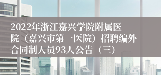 2022年浙江嘉兴学院附属医院（嘉兴市第一医院）招聘编外合同制人员93人公告（三）