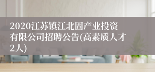 2020江苏镇江北固产业投资有限公司招聘公告(高素质人才2人)