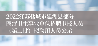 2022江苏盐城市建湖县部分医疗卫生事业单位招聘卫技人员（第二批）拟聘用人员公示