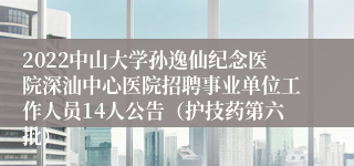 2022中山大学孙逸仙纪念医院深汕中心医院招聘事业单位工作人员14人公告（护技药第六批）