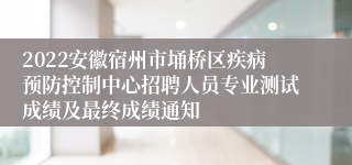 2022安徽宿州市埇桥区疾病预防控制中心招聘人员专业测试成绩及最终成绩通知