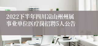 2022下半年四川凉山州州属事业单位医疗岗招聘5人公告