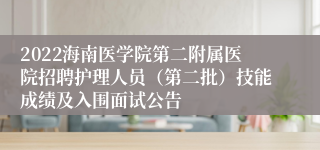 2022海南医学院第二附属医院招聘护理人员（第二批）技能成绩及入围面试公告