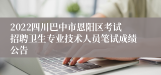 2022四川巴中市恩阳区考试招聘卫生专业技术人员笔试成绩公告