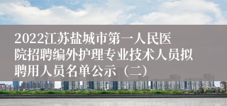 2022江苏盐城市第一人民医院招聘编外护理专业技术人员拟聘用人员名单公示（二）