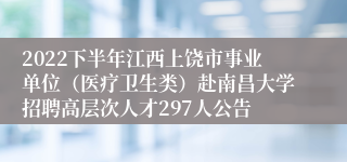 2022下半年江西上饶市事业单位（医疗卫生类）赴南昌大学招聘高层次人才297人公告