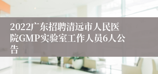 2022广东招聘清远市人民医院GMP实验室工作人员6人公告