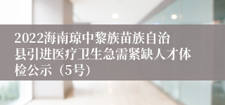 2022海南琼中黎族苗族自治县引进医疗卫生急需紧缺人才体检公示（5号）