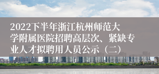 2022下半年浙江杭州师范大学附属医院招聘高层次、紧缺专业人才拟聘用人员公示（二）