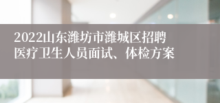 2022山东潍坊市潍城区招聘医疗卫生人员面试、体检方案