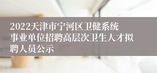 2022天津市宁河区卫健系统事业单位招聘高层次卫生人才拟聘人员公示