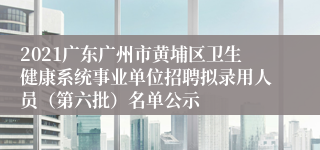 2021广东广州市黄埔区卫生健康系统事业单位招聘拟录用人员（第六批）名单公示